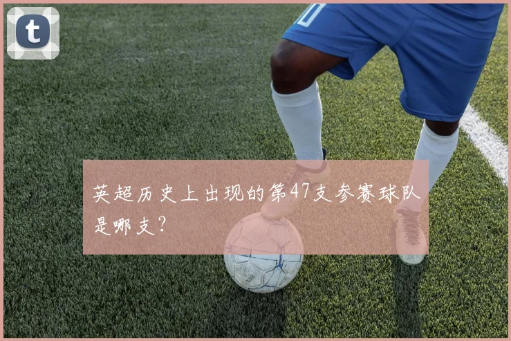 英超历史上出现的第47支参赛球队是哪支？