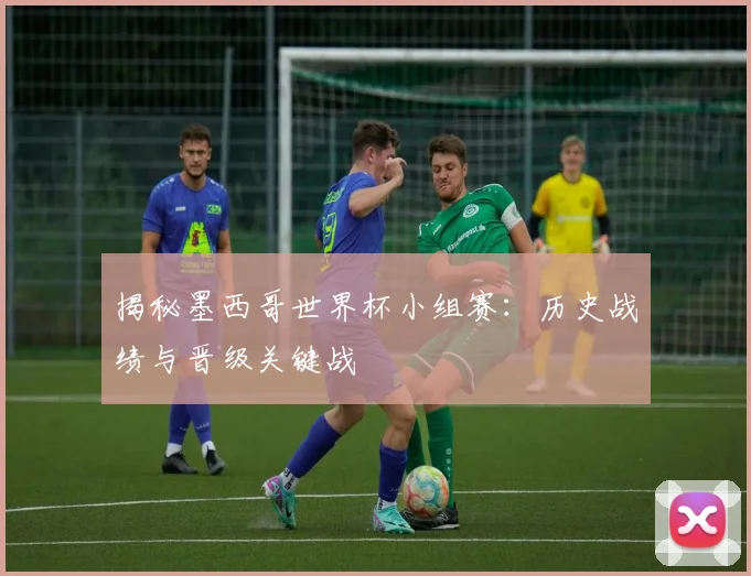 揭秘墨西哥世界杯小组赛：历史战绩与晋级关键战