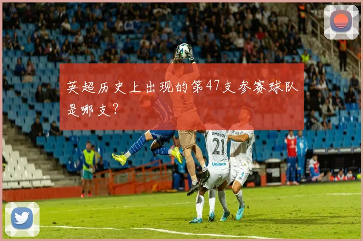 英超历史上出现的第47支参赛球队是哪支？