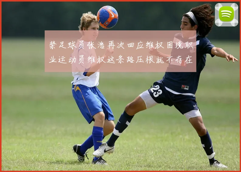 禁足球员张浩再次回应维权困境职业运动员维权这条路压根就不存在
